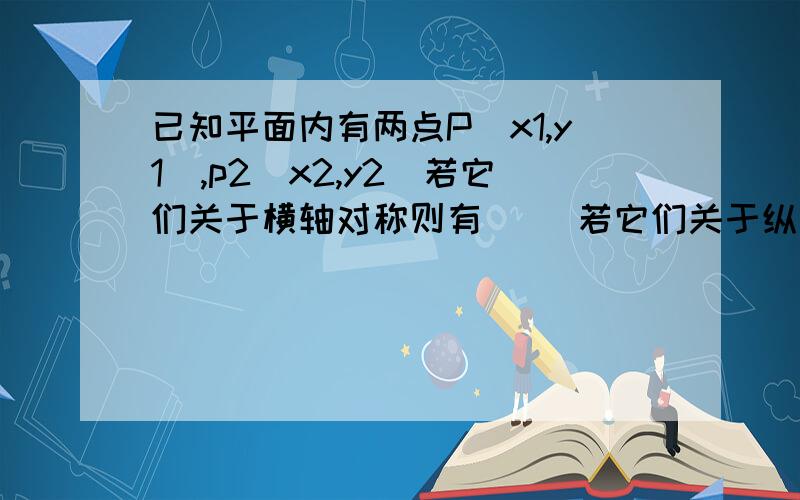 已知平面内有两点P（x1,y1）,p2（x2,y2）若它们关于横轴对称则有（ ）若它们关于纵轴对称,则有（ ）,若他们关于原点对称则有（ ）x1=x2吗？