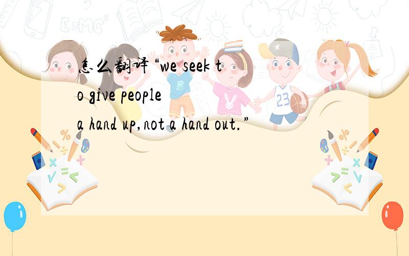 怎么翻译“we seek to give people a hand up,not a hand out.”