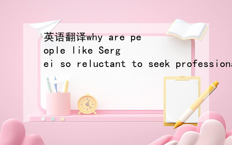 英语翻译why are people like Sergei so reluctant to seek professional help?the answers vary from one person to another,with the fear of being committed or having to take medicine leading the list.