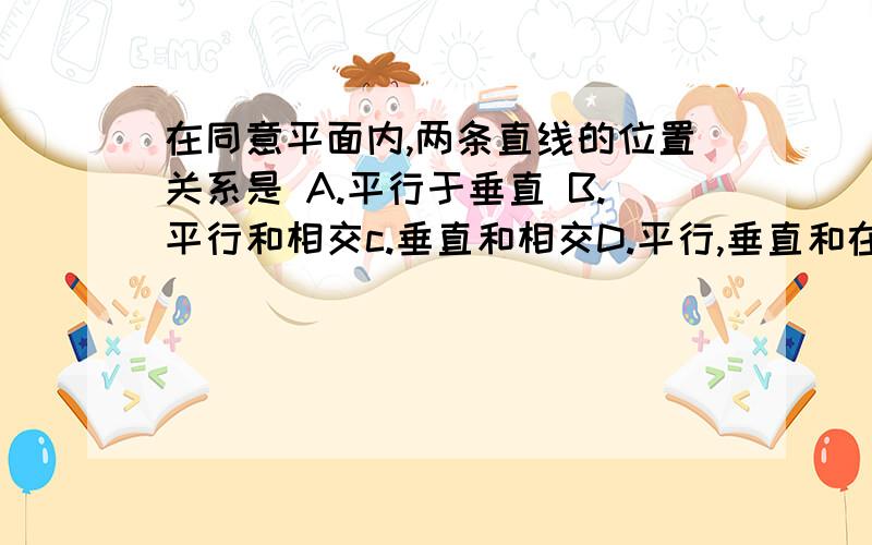 在同意平面内,两条直线的位置关系是 A.平行于垂直 B.平行和相交c.垂直和相交D.平行,垂直和在同意平面内,两条直线的位置关系是 A.平行于垂直 B.平行和相交c.垂直和相交D.平行,垂直和相交