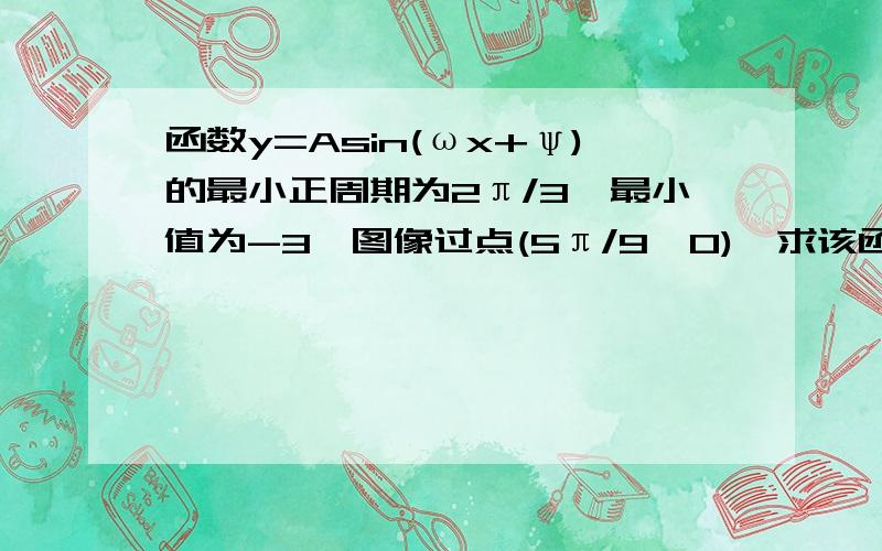 函数y=Asin(ωx+ψ)的最小正周期为2π/3,最小值为-3,图像过点(5π/9,0),求该函数的解析式其中A>0,ω>0,|ψ|