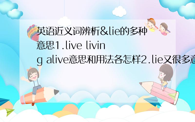 英语近义词辨析&lie的多种意思1.live living alive意思和用法各怎样2.lie又很多意思,各是什么?各种意思的单词相应的过去式、完成时各是什么