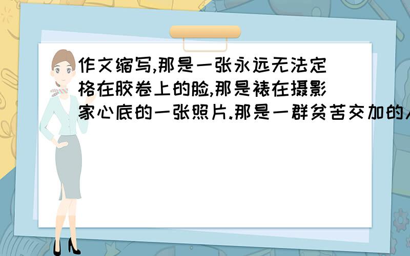 作文缩写,那是一张永远无法定格在胶卷上的脸,那是裱在摄影家心底的一张照片.那是一群贫苦交加的人们对美好生活的渴望.因为我的摄影家朋友略微懂得一些非洲语言,所以争取到了随同新