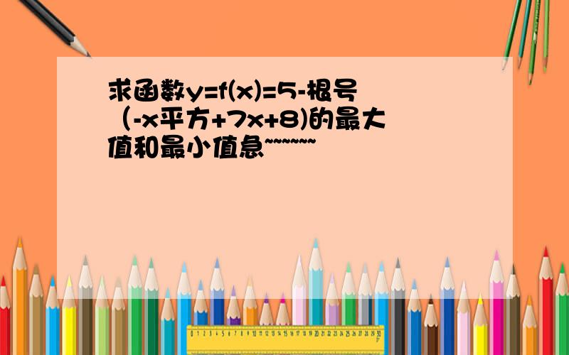 求函数y=f(x)=5-根号（-x平方+7x+8)的最大值和最小值急~~~~~~