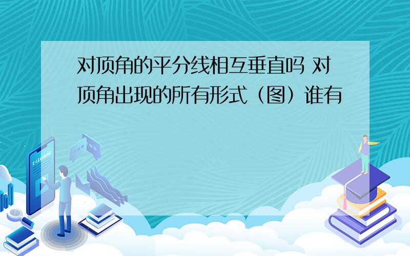 对顶角的平分线相互垂直吗 对顶角出现的所有形式（图）谁有