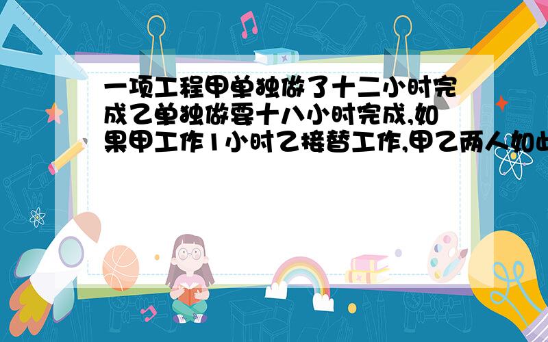 一项工程甲单独做了十二小时完成乙单独做要十八小时完成,如果甲工作1小时乙接替工作,甲乙两人如此交,几小时能完成?