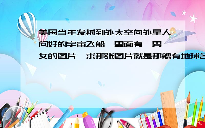 美国当年发射到外太空向外星人问好的宇宙飞船,里面有一男一女的图片,求那张图片就是那艘有地球各种语言问好,然后飞船上刻有一男一女身体的图片~~~~