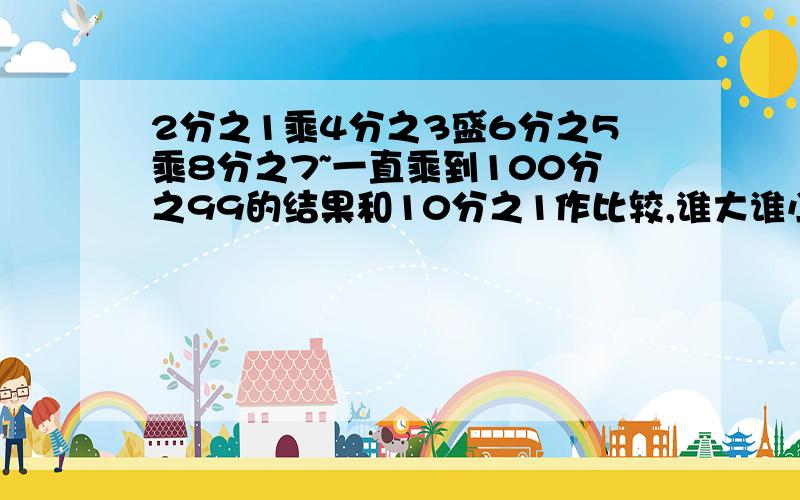 2分之1乘4分之3盛6分之5乘8分之7~一直乘到100分之99的结果和10分之1作比较,谁大谁小?