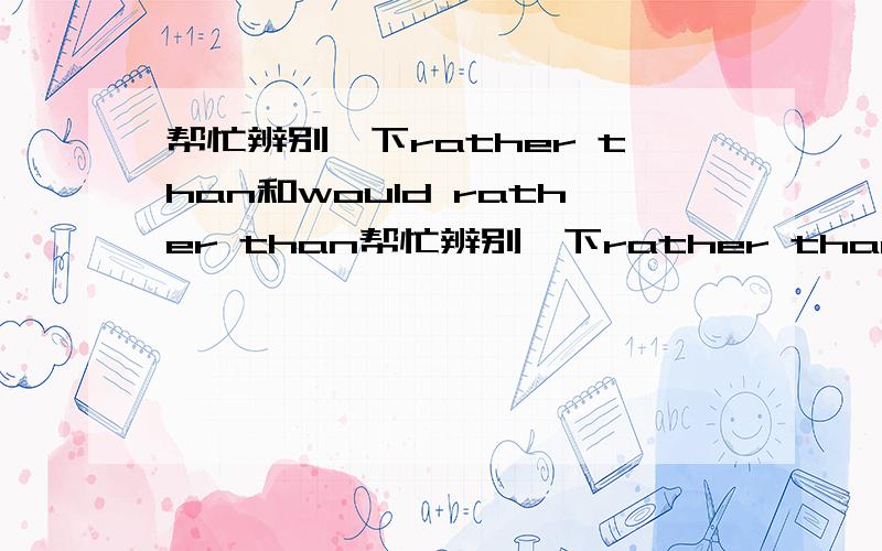 帮忙辨别一下rather than和would rather than帮忙辨别一下rather than和would than并各写几句例句