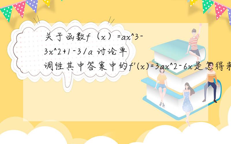 关于函数f（x）=ax^3-3x^2+1-3/a 讨论单调性其中答案中的f'(x)=3ax^2-6x是怎得来的