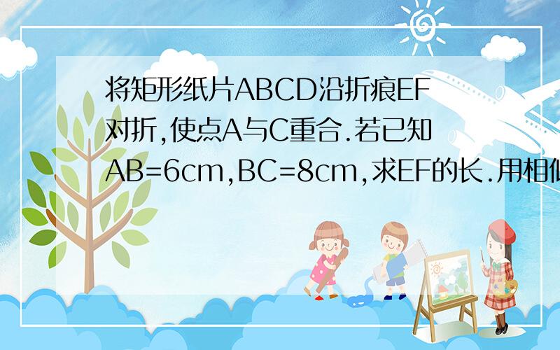 将矩形纸片ABCD沿折痕EF对折,使点A与C重合.若已知AB=6cm,BC=8cm,求EF的长.用相似来做