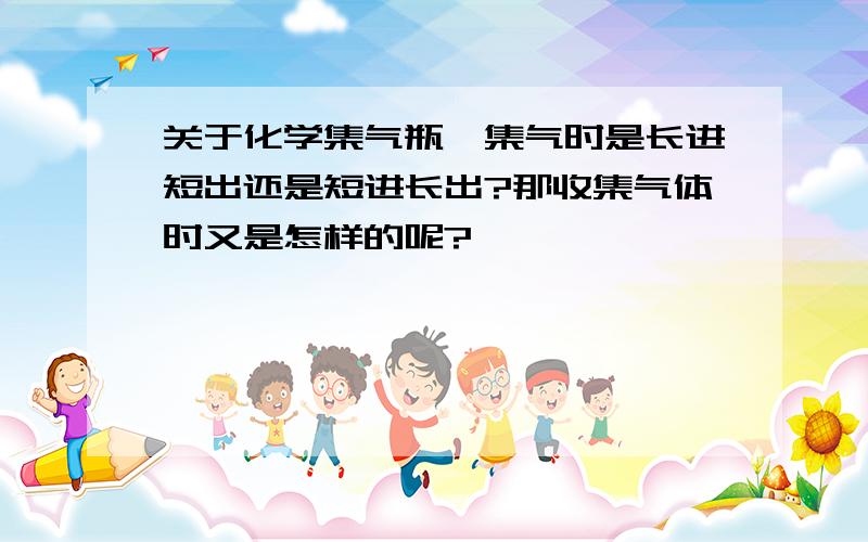 关于化学集气瓶,集气时是长进短出还是短进长出?那收集气体时又是怎样的呢?