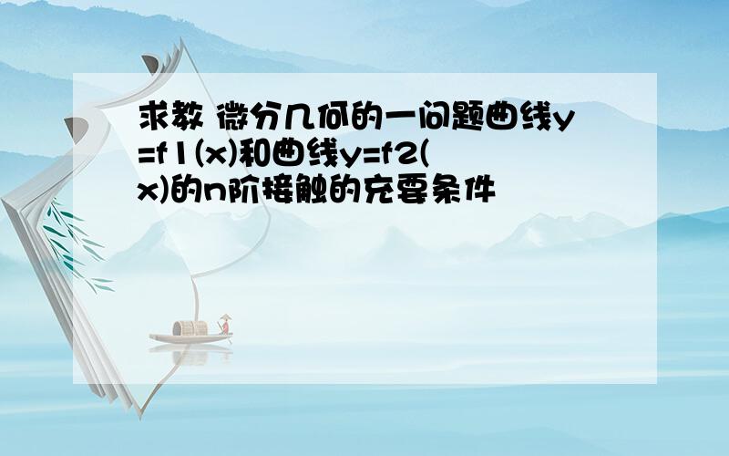 求教 微分几何的一问题曲线y=f1(x)和曲线y=f2(x)的n阶接触的充要条件