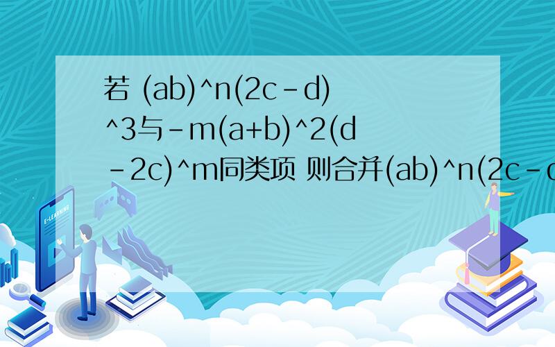 若 (ab)^n(2c-d)^3与-m(a+b)^2(d-2c)^m同类项 则合并(ab)^n(2c-d)^3与-m(a+b)^2(d-2c)^m=?