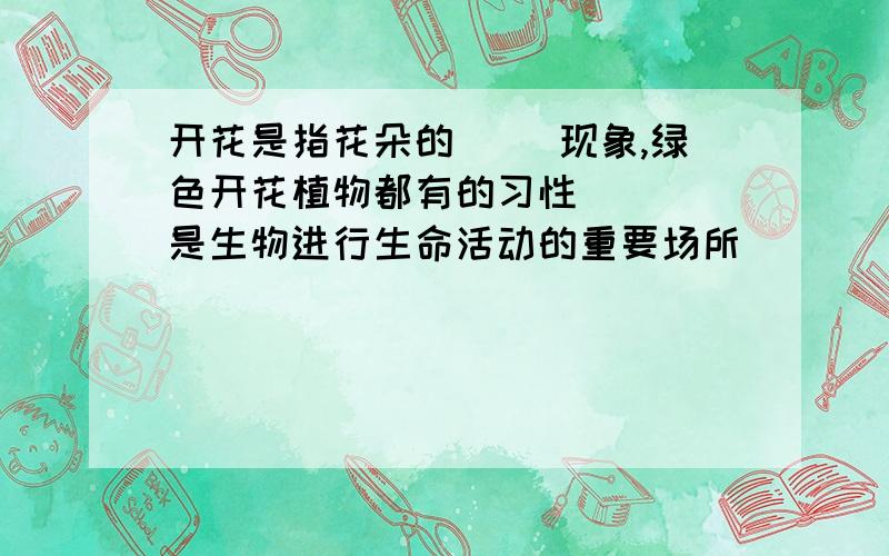 开花是指花朵的( )现象,绿色开花植物都有的习性 （ ）是生物进行生命活动的重要场所