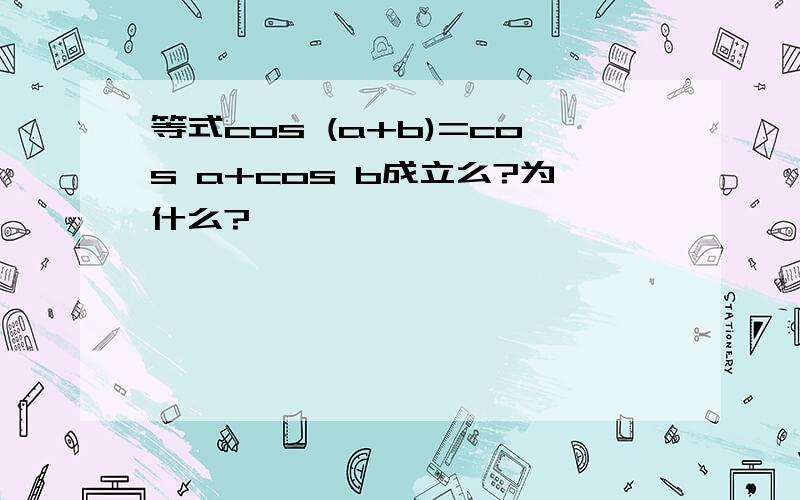 等式cos (a+b)=cos a+cos b成立么?为什么?