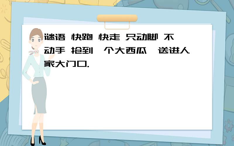 谜语 快跑 快走 只动脚 不动手 抢到一个大西瓜,送进人家大门口.