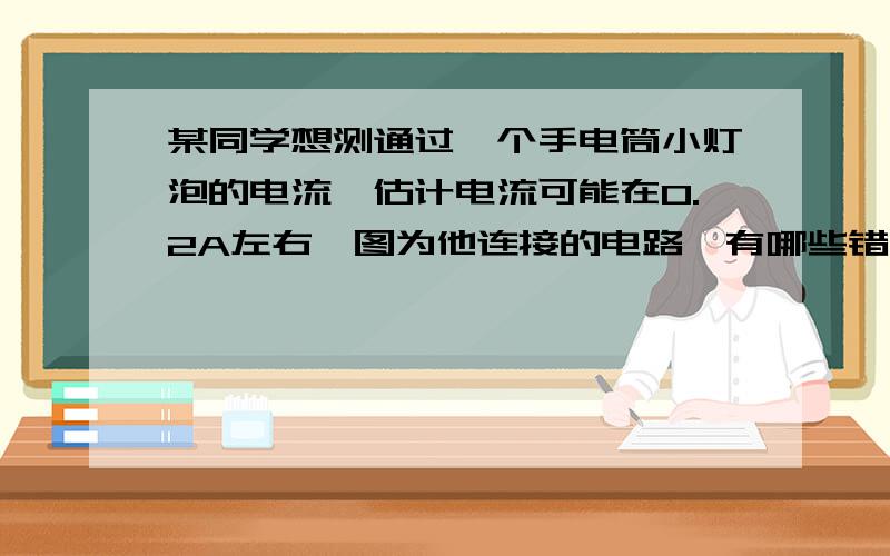 某同学想测通过一个手电筒小灯泡的电流,估计电流可能在0.2A左右,图为他连接的电路,有哪些错误