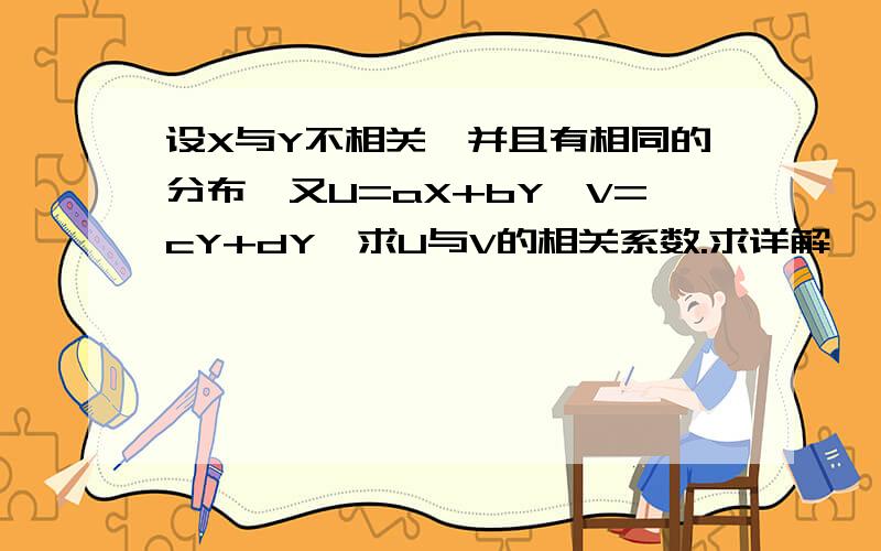 设X与Y不相关,并且有相同的分布,又U=aX+bY,V=cY+dY,求U与V的相关系数.求详解