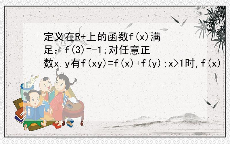 定义在R+上的函数f(x)满足：f(3)=-1;对任意正数x.y有f(xy)=f(x)+f(y);x>1时,f(x)