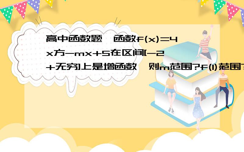 高中函数题…函数f(x)=4x方-mx+5在区间[-2,+无穷]上是增函数,则m范围?f(1)范围?我很笨啦……可是放假放的更没做题脑子了……