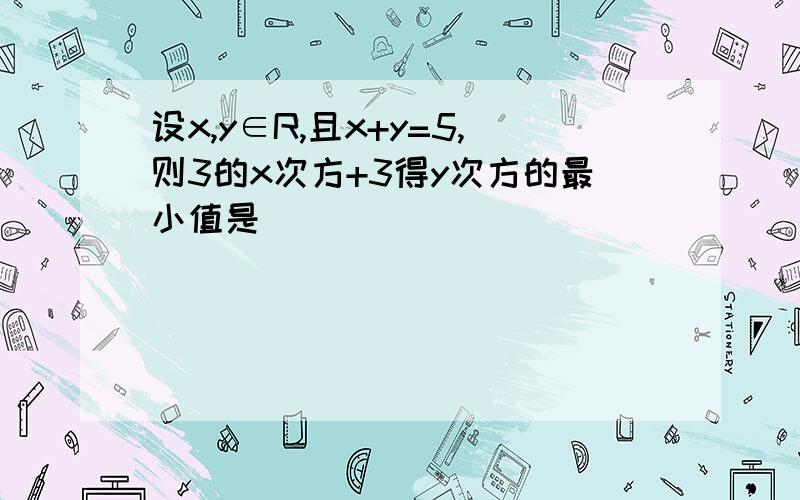 设x,y∈R,且x+y=5,则3的x次方+3得y次方的最小值是