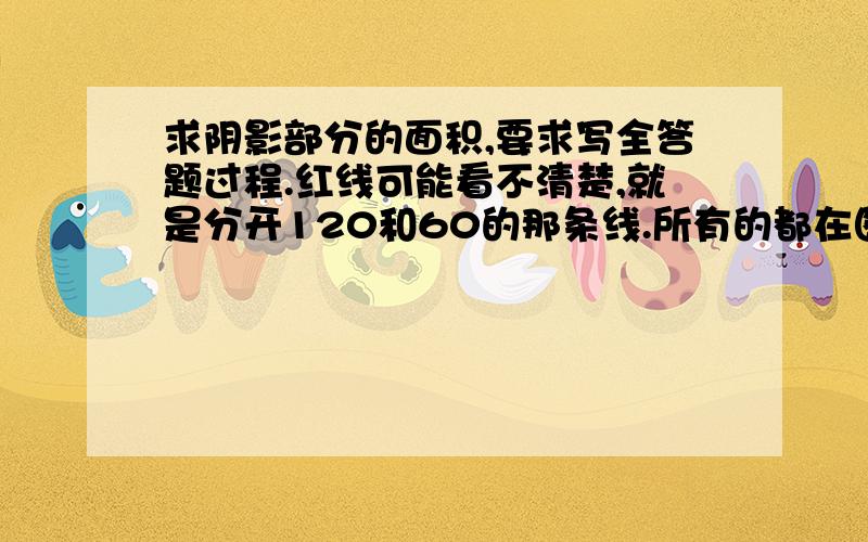 求阴影部分的面积,要求写全答题过程.红线可能看不清楚,就是分开120和60的那条线.所有的都在图里了,