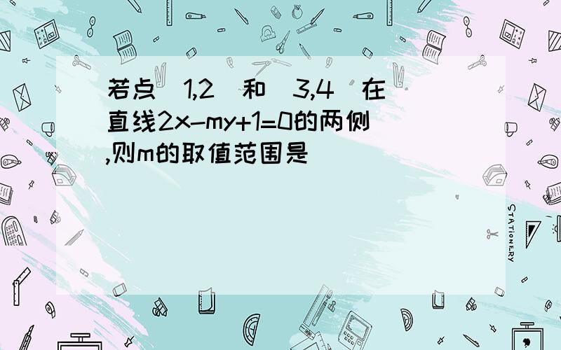 若点（1,2）和（3,4）在直线2x-my+1=0的两侧,则m的取值范围是