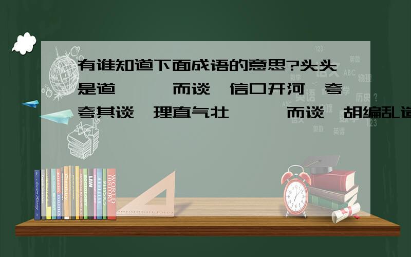 有谁知道下面成语的意思?头头是道,娓娓而谈,信口开河,夸夸其谈,理直气壮,侃侃而谈,胡编乱造,无稽之谈,海阔天空,无所不谈,拾人牙慧,老生常谈