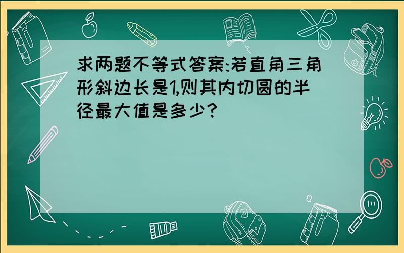 求两题不等式答案:若直角三角形斜边长是1,则其内切圆的半径最大值是多少?