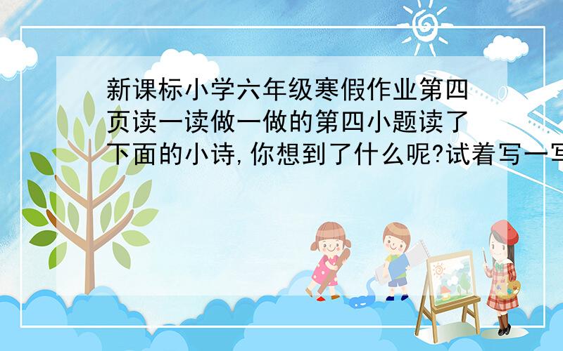 新课标小学六年级寒假作业第四页读一读做一做的第四小题读了下面的小诗,你想到了什么呢?试着写一写.小诗：我想把眼睛装在风筝上.看白云多柔软,瞧太阳多明亮,望啊,望---我想把我自己种