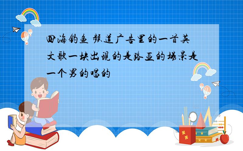 四海钓鱼 频道广告里的一首英文歌一块出现的是路亚的场景是一个男的唱的