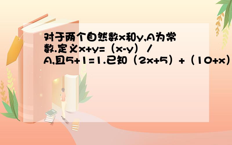 对于两个自然数x和y,A为常数.定义x+y=（x-y）／A,且5+1=1.已知（2x+5）+（10+x）=10.5,求x的值.