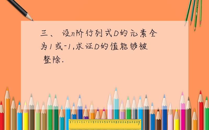 三、 设n阶行列式D的元素全为1或-1,求证D的值能够被 整除.