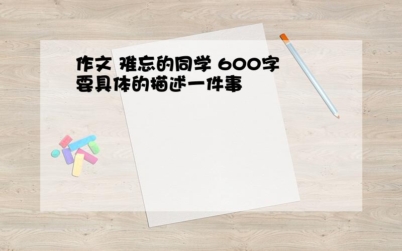 作文 难忘的同学 600字 要具体的描述一件事