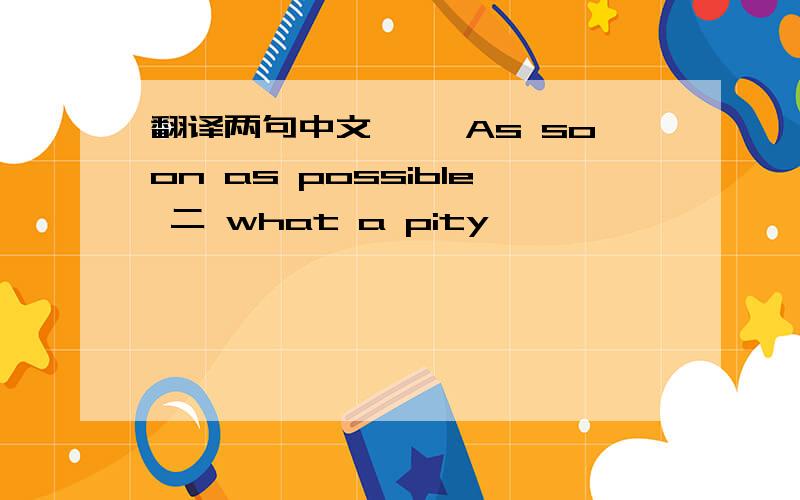 翻译两句中文、一 As soon as possible 二 what a pity