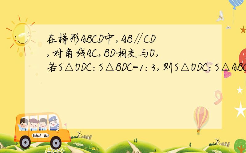 在梯形ABCD中,AB∥CD,对角线AC,BD相交与O,若S△ODC：S△BDC=1:3,则S△ODC：S△ABC等于什么给过程    再说一下为什么   S△OCD:S△COB=1:2 ,△DOC∽△BOA 相似比为1：2