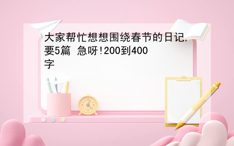 大家帮忙想想围绕春节的日记,要5篇 急呀!200到400字