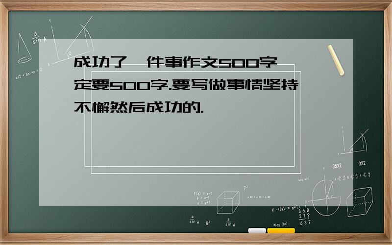 成功了一件事作文500字,一定要500字.要写做事情坚持不懈然后成功的.