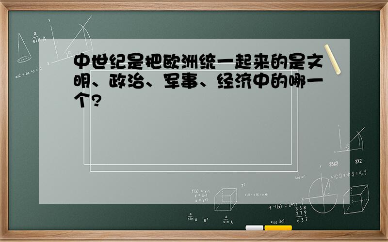 中世纪是把欧洲统一起来的是文明、政治、军事、经济中的哪一个?