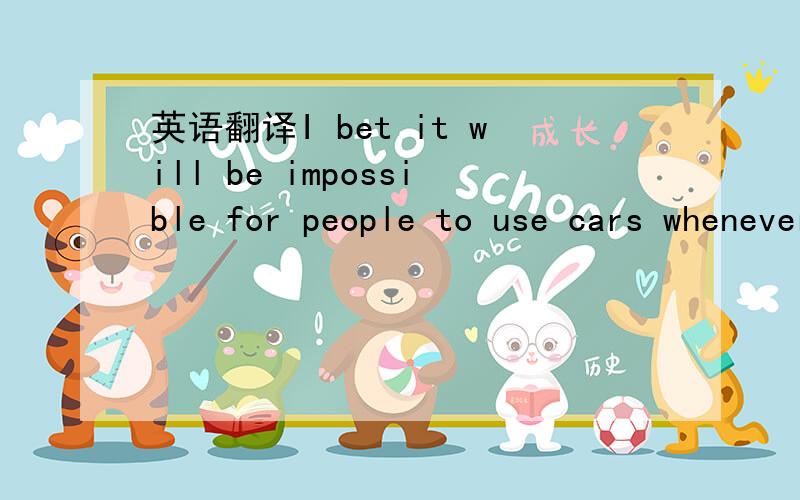 英语翻译I bet it will be impossible for people to use cars whenever they like.There will just be too many of them on the roads