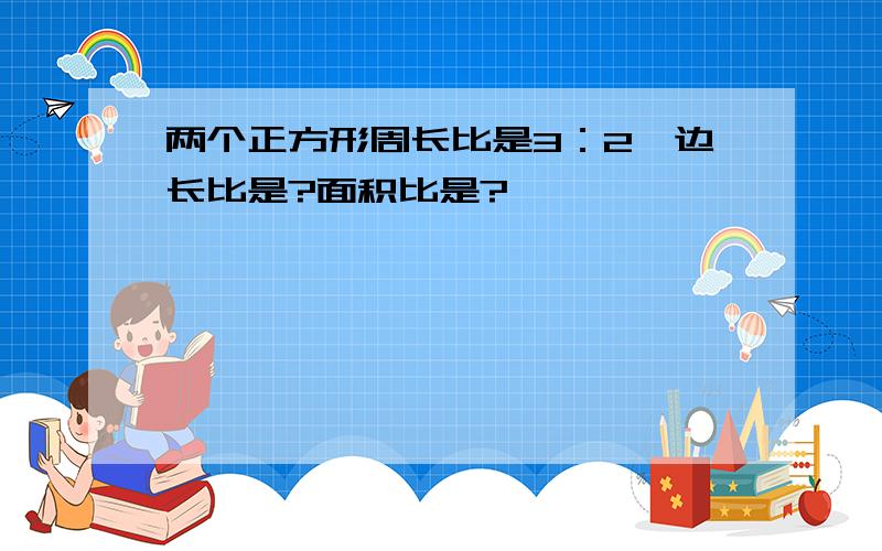 两个正方形周长比是3：2,边长比是?面积比是?