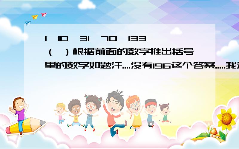 1,10,31,70,133（ ）根据前面的数字推出括号里的数字如题汗....没有196这个答案.....我知道怎么做了＝＝1的立方＋0，2的立方＋2，3的立方＋4，4的立方＋6，....