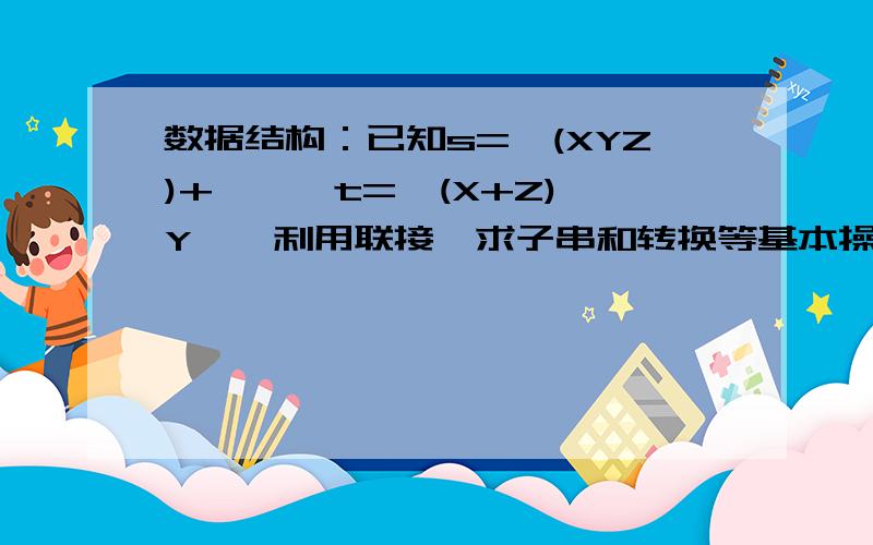 数据结构：已知s='(XYZ)+*',t='(X+Z)*Y',利用联接、求子串和转换等基本操作,将s转化为t.