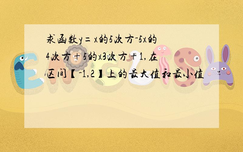 求函数y=x的5次方-5x的4次方+5的x3次方+1,在区间【-1,2】上的最大值和最小值