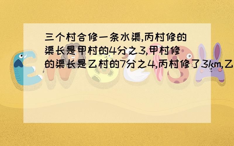 三个村合修一条水渠,丙村修的渠长是甲村的4分之3,甲村修的渠长是乙村的7分之4,丙村修了3km,乙村修了?