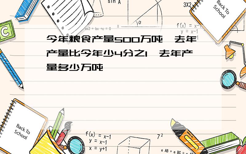 今年粮食产量500万吨,去年产量比今年少4分之1,去年产量多少万吨