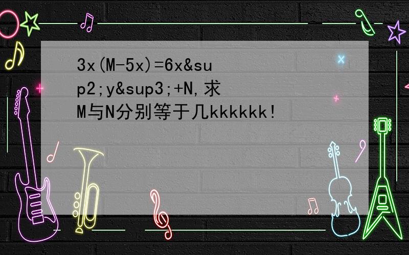 3x(M-5x)=6x²y³+N,求M与N分别等于几kkkkkk!