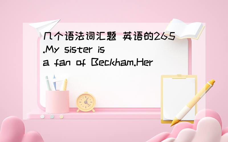 几个语法词汇题 英语的265.My sister is a fan of Beckham.Her _______ to him has taken her all over the world to see him play.A.loyalty B.enthusiasm C.love D.emotion66.The service at that five-star restaurant is excellent.I’ll _______ a tabl