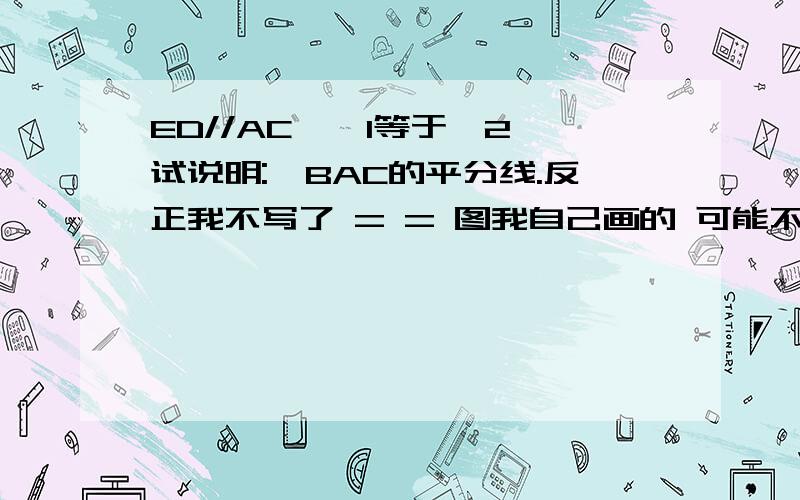 ED//AC,∠1等于∠2,试说明:∠BAC的平分线.反正我不写了 = = 图我自己画的 可能不太标准 将就将就昂